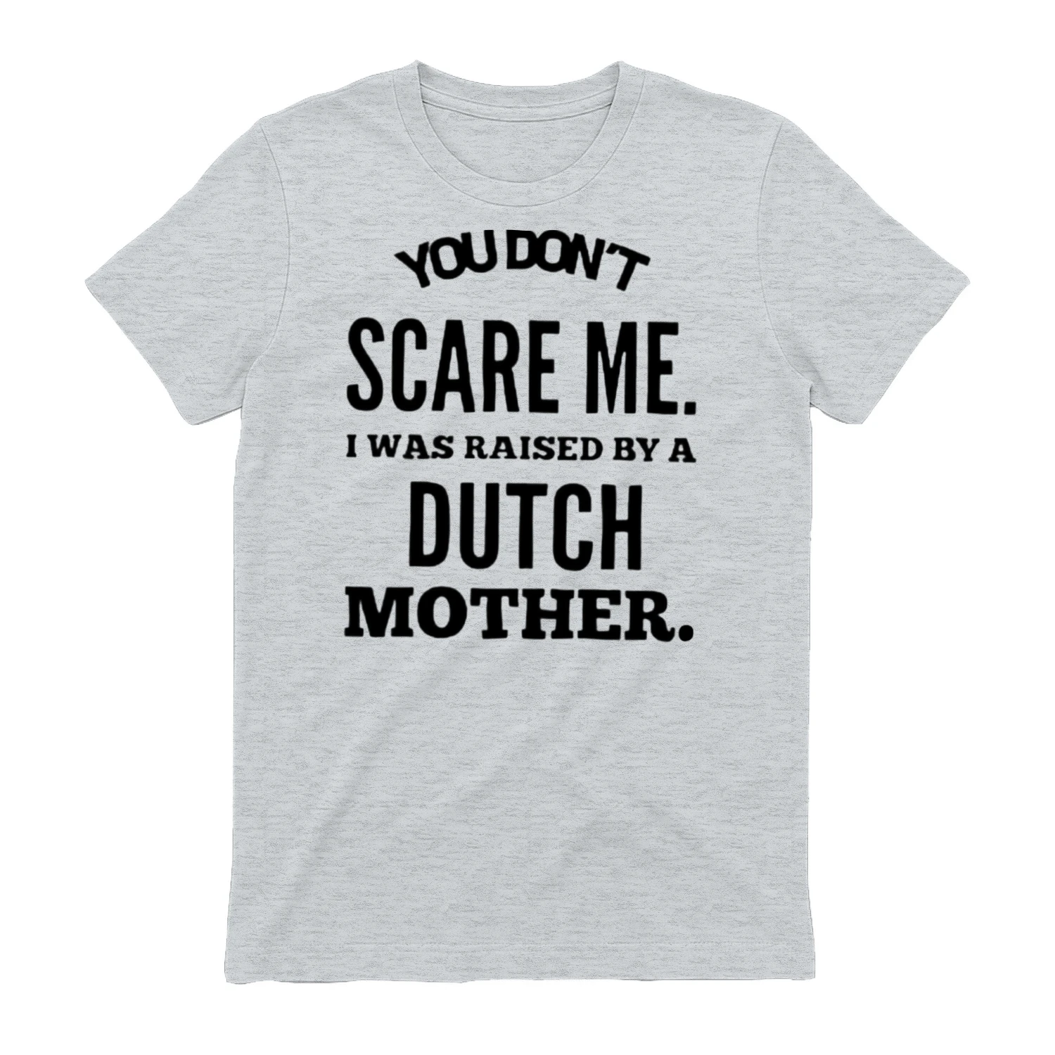You don't scare me i was raised by a dutch mother