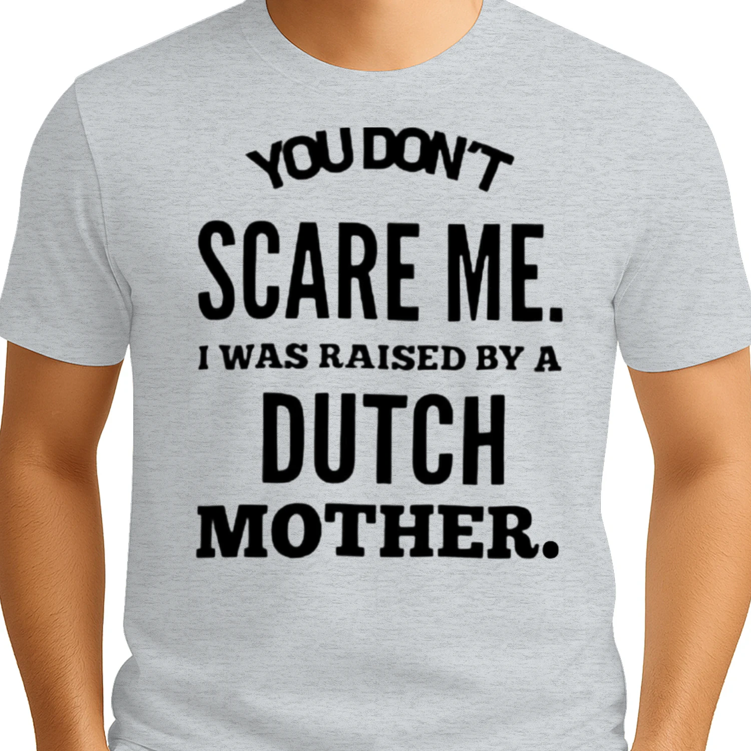 You don't scare me i was raised by a dutch mother