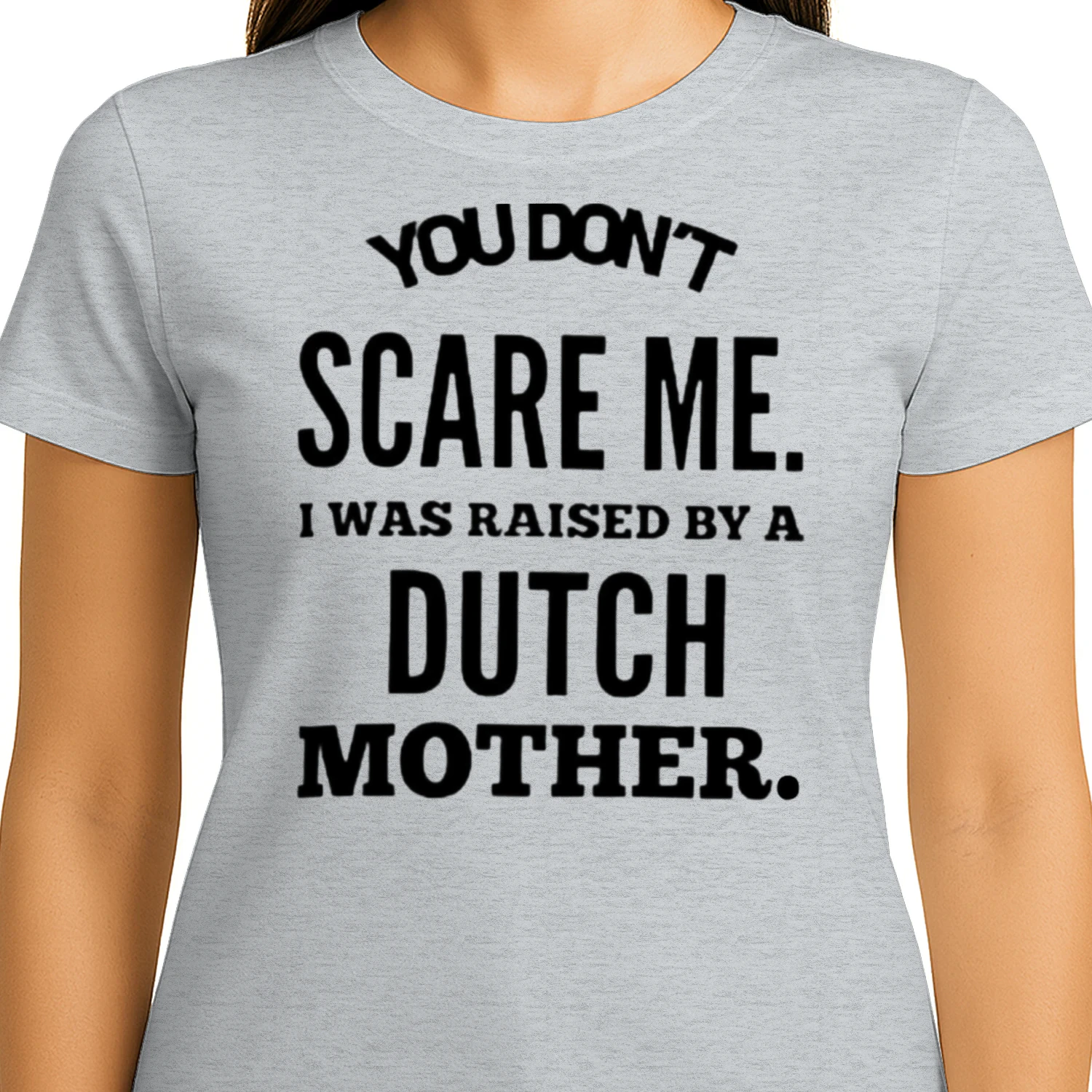You don't scare me i was raised by a dutch mother