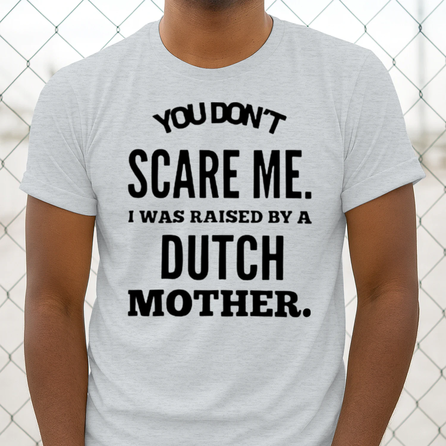 You don't scare me i was raised by a dutch mother
