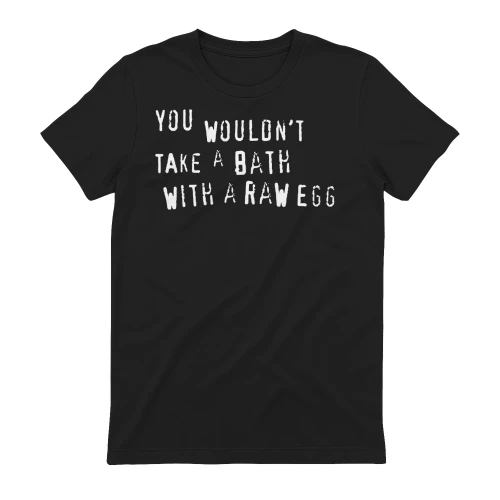 You wouldn’t take a bath with a raw egg shirt