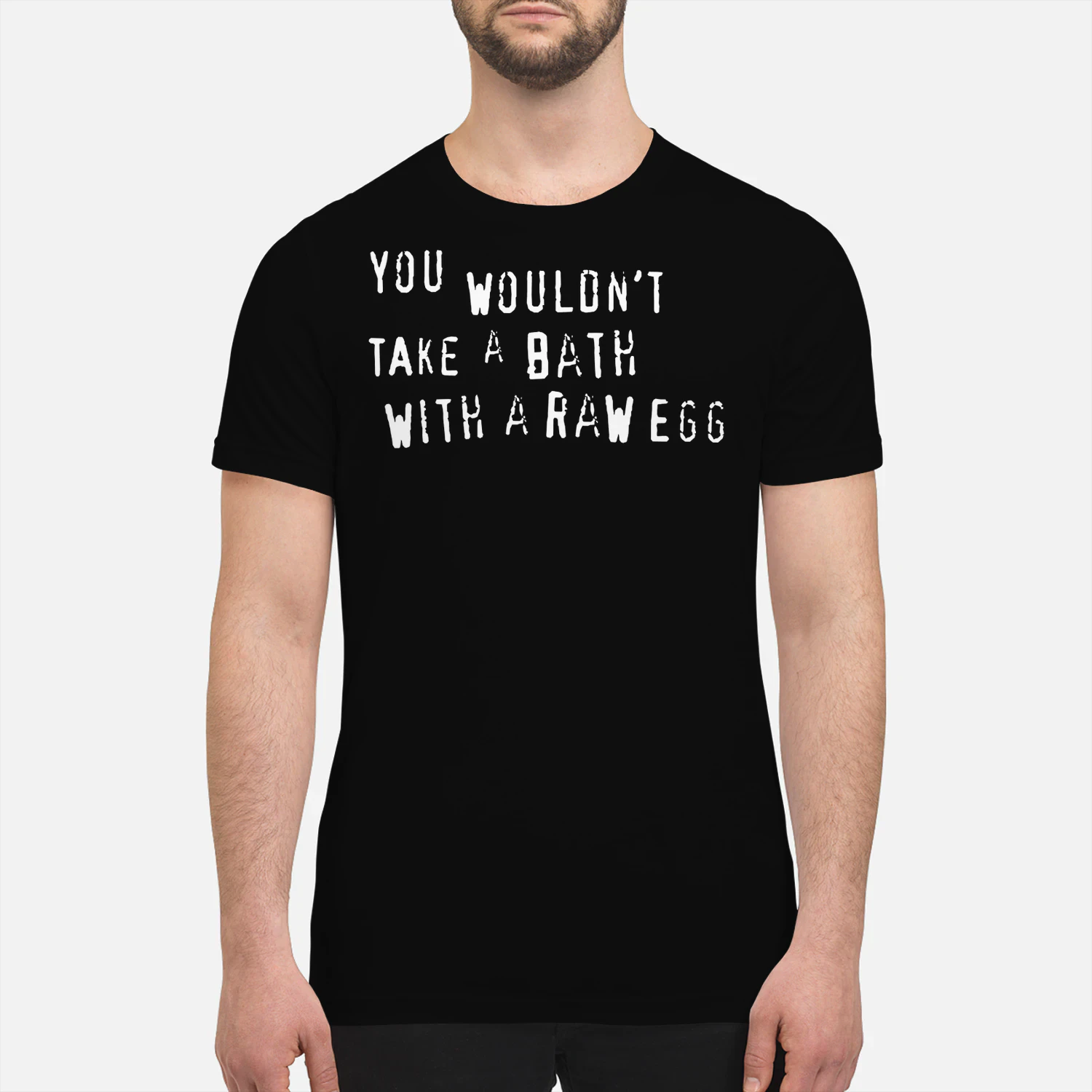 You wouldn’t take a bath with a raw egg shirt