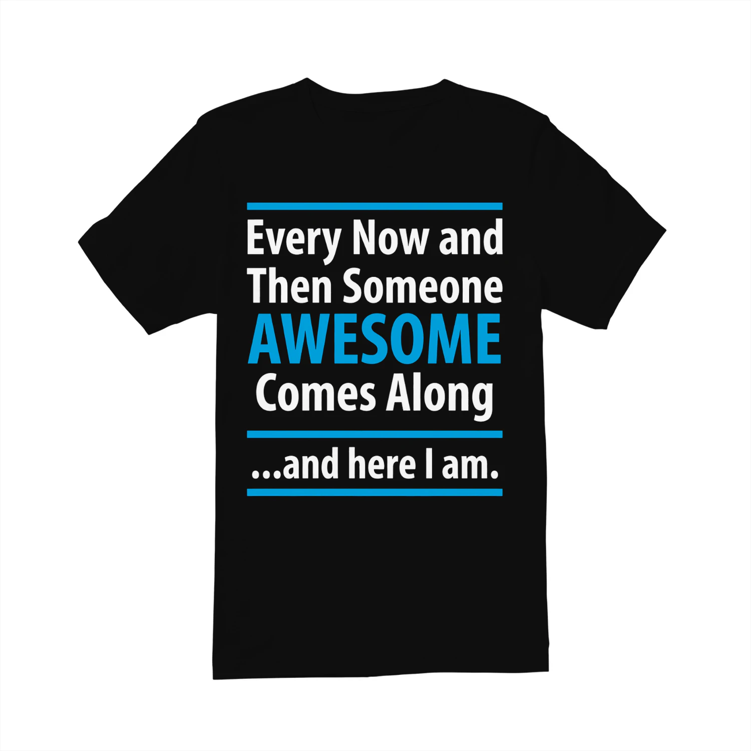 Every Now and Then Someone Awesome Comes Along and Here I Am — Funny Sarcastic T-Shirt