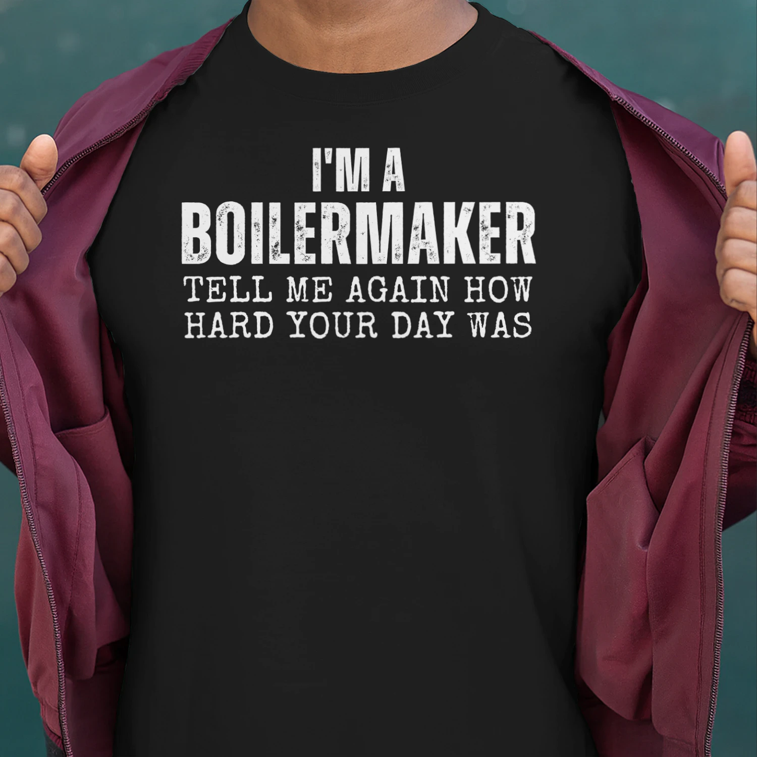 I'M A BOILERMAKER TELL ME AGAIN HOW HARD YOUR DAY WAS