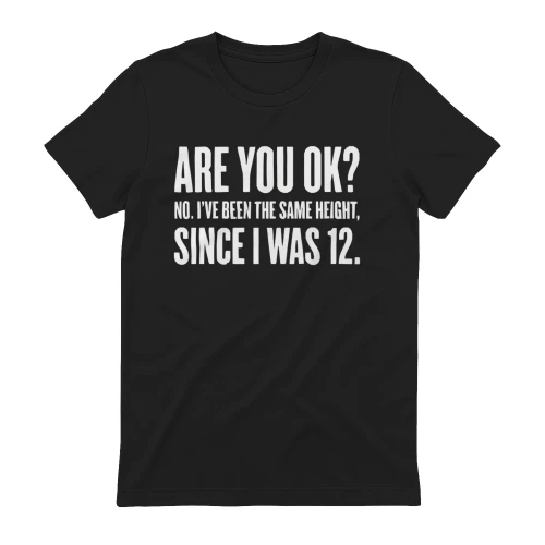 are You ok No I've Been the Same Height Since I was 12 T-Shirt