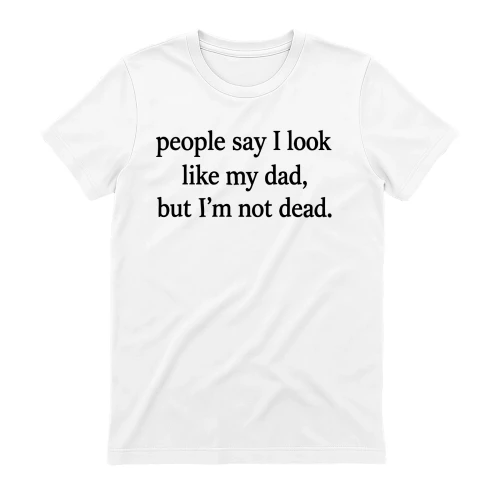 People Say I Look Like My Dad But I'm Not Dead T-shirt