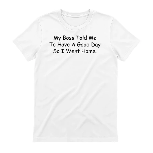 My Boss Told Me To Have A Good Day So I Went Home T-Shirt