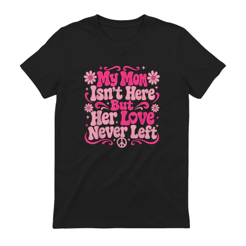My mom isn't here but her love never left tshirt