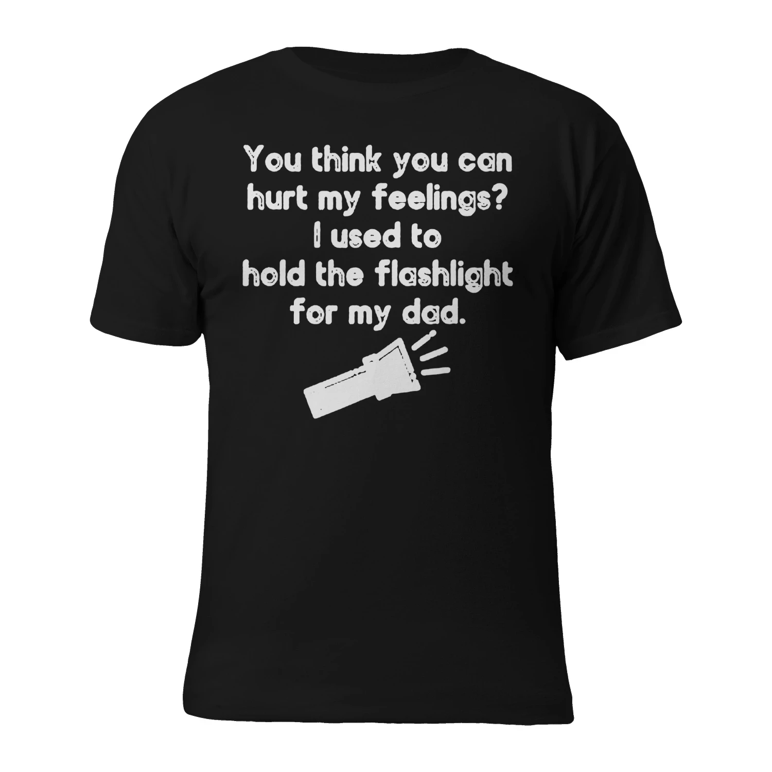 You think you can hurt my feelings- ! used to hold the flashlight for my dad ea