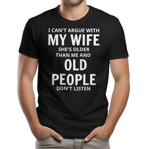 I CAN'T ARGUE WITH MY WIFE SHE'S OLDER THAN ME AND OLD PEOPLE DON'T LISTEN