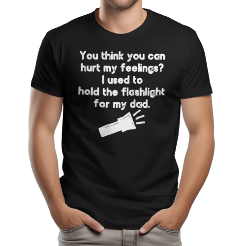 You think you can hurt my feelings- ! used to hold the flashlight for my dad ea