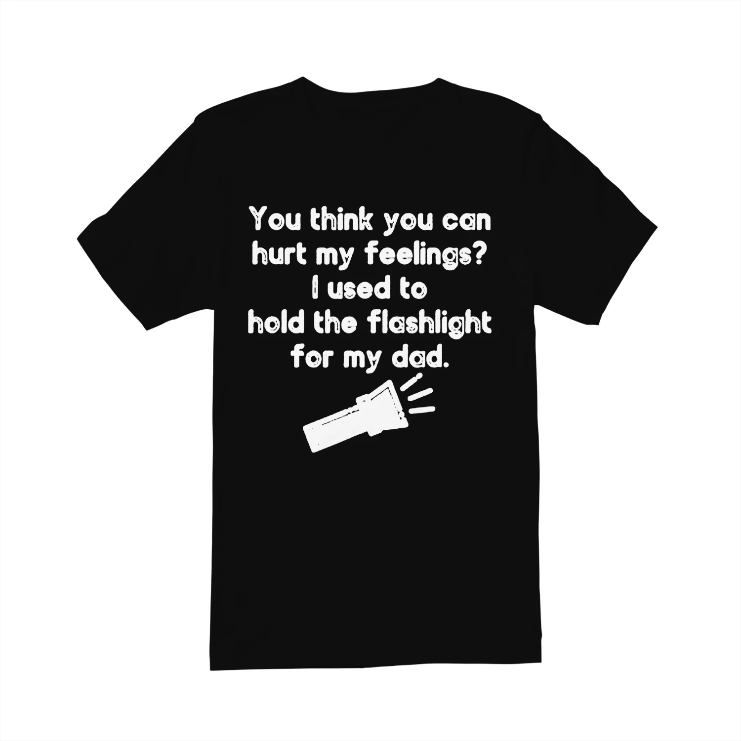 You think you can hurt my feelings- ! used to hold the flashlight for my dad ea