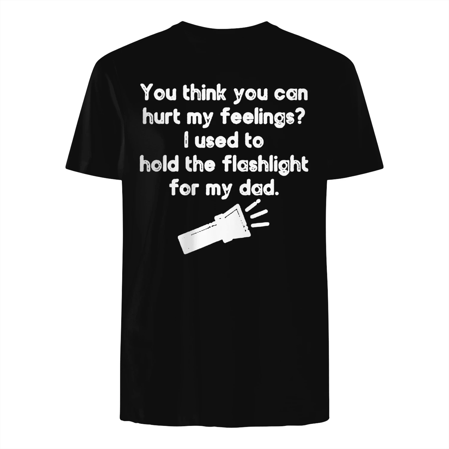 You think you can hurt my feelings- ! used to hold the flashlight for my dad ea