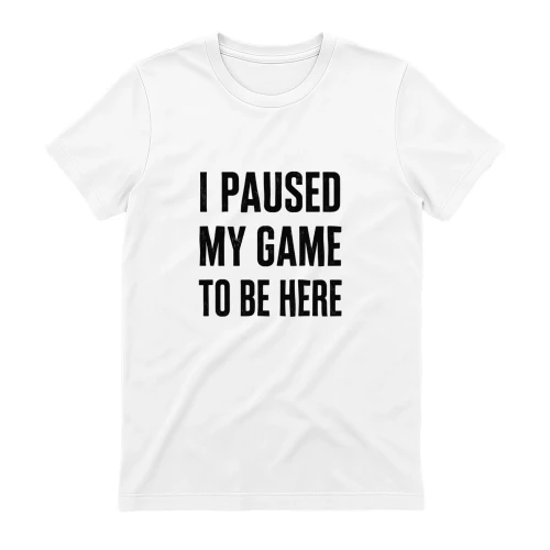 I Paused My Game To Be Here Shirt