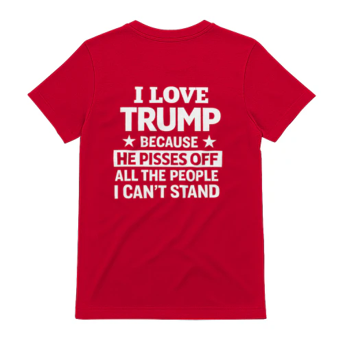 I Love Trump Because He Pisses Off All The People I Can't Stand Funny Political T-Shirt