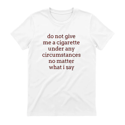 Do Not Give Me a Cigarette No Matter What I Say Humor Tee