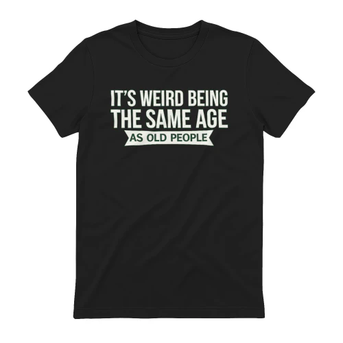 It's Weird Being the Same Age as Old People Funny T-Shirt
