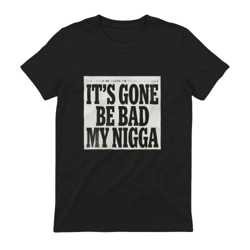 IT'S GONE BE BAD MY NIGGA
