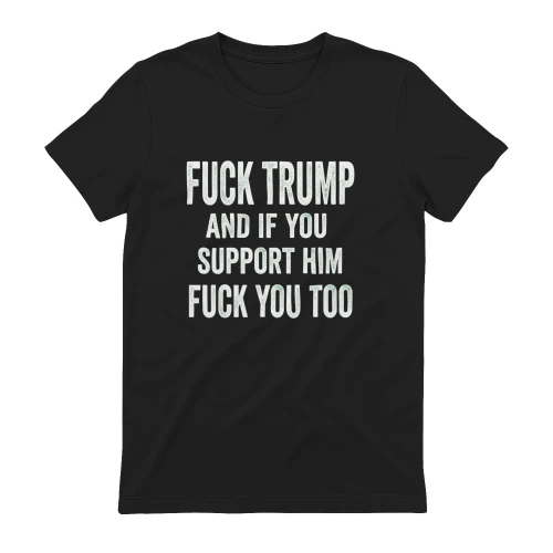 Fuck Trump And If You Support Him Fuck You Too Political T-Shirt | Anti Trump Shirt