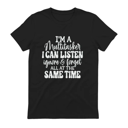 I'm a Multitasker I Can Listen Ignore and Forget All at the Same Time Funny T-Shirt Sarcastic Tee
