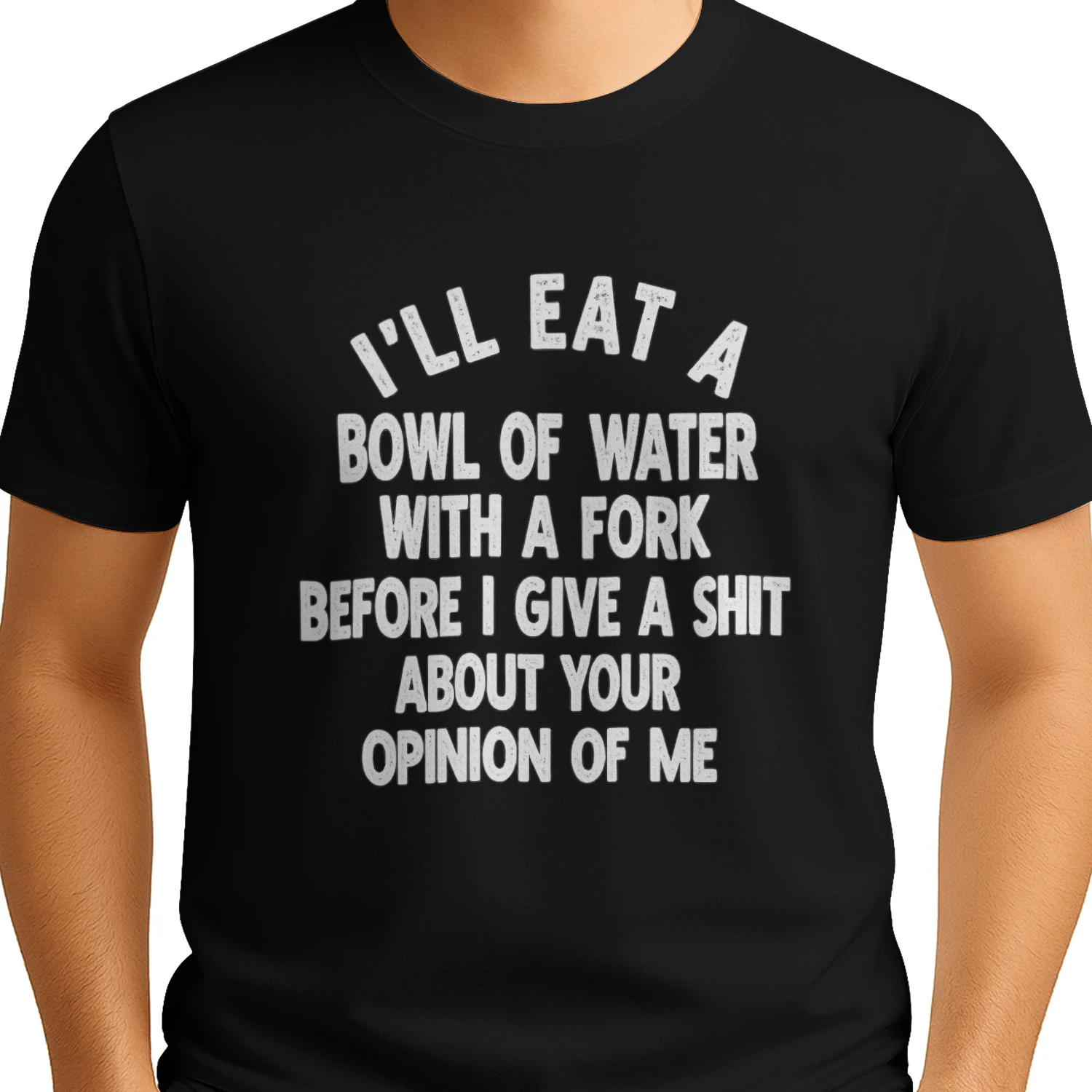 I'LL EAT A BOWL OF WATER WITH A FORK BEFORE I GIVE A SHIT ABOUT YOUR OPINION OF ME