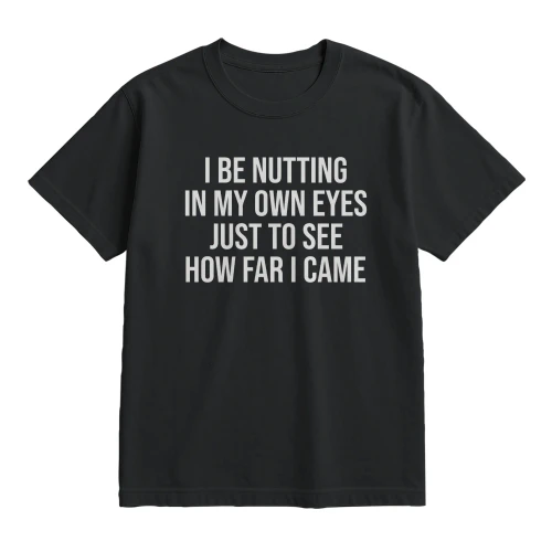 I Be Nutting in My Own Eyes Just to See How Far I Came