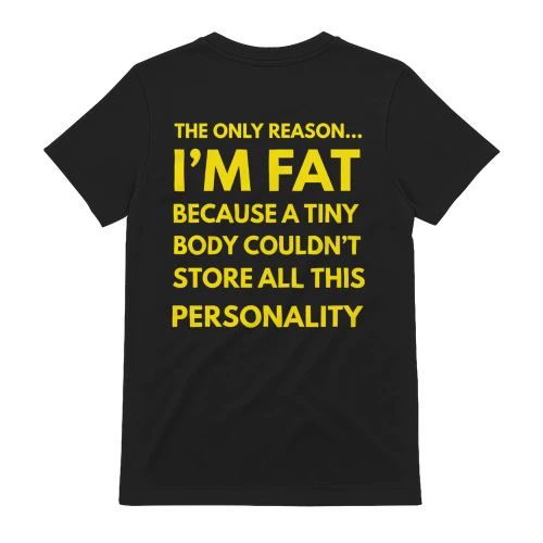 THE ONLY REASON... I'M FAT BECAUSE A TINY BODY COULDN'T STORE ALL THIS PERSONALITY