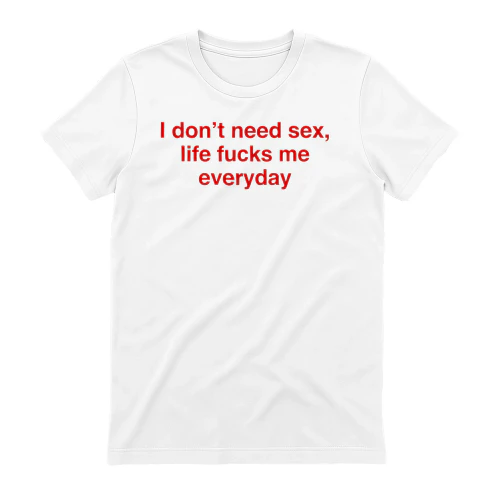 I Don’t Need Sex, Life F*s Me Everyday