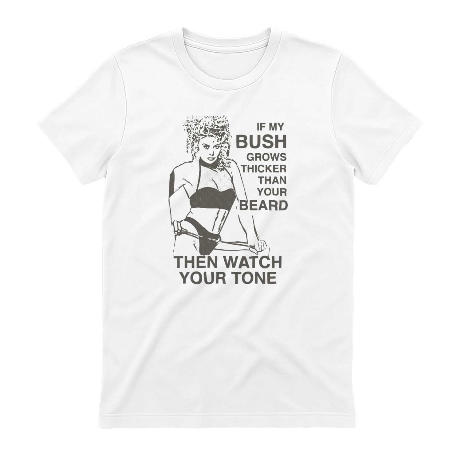 If My Bush Grows Thicker Than Your Beard, Then Watch Your Tone Shirt