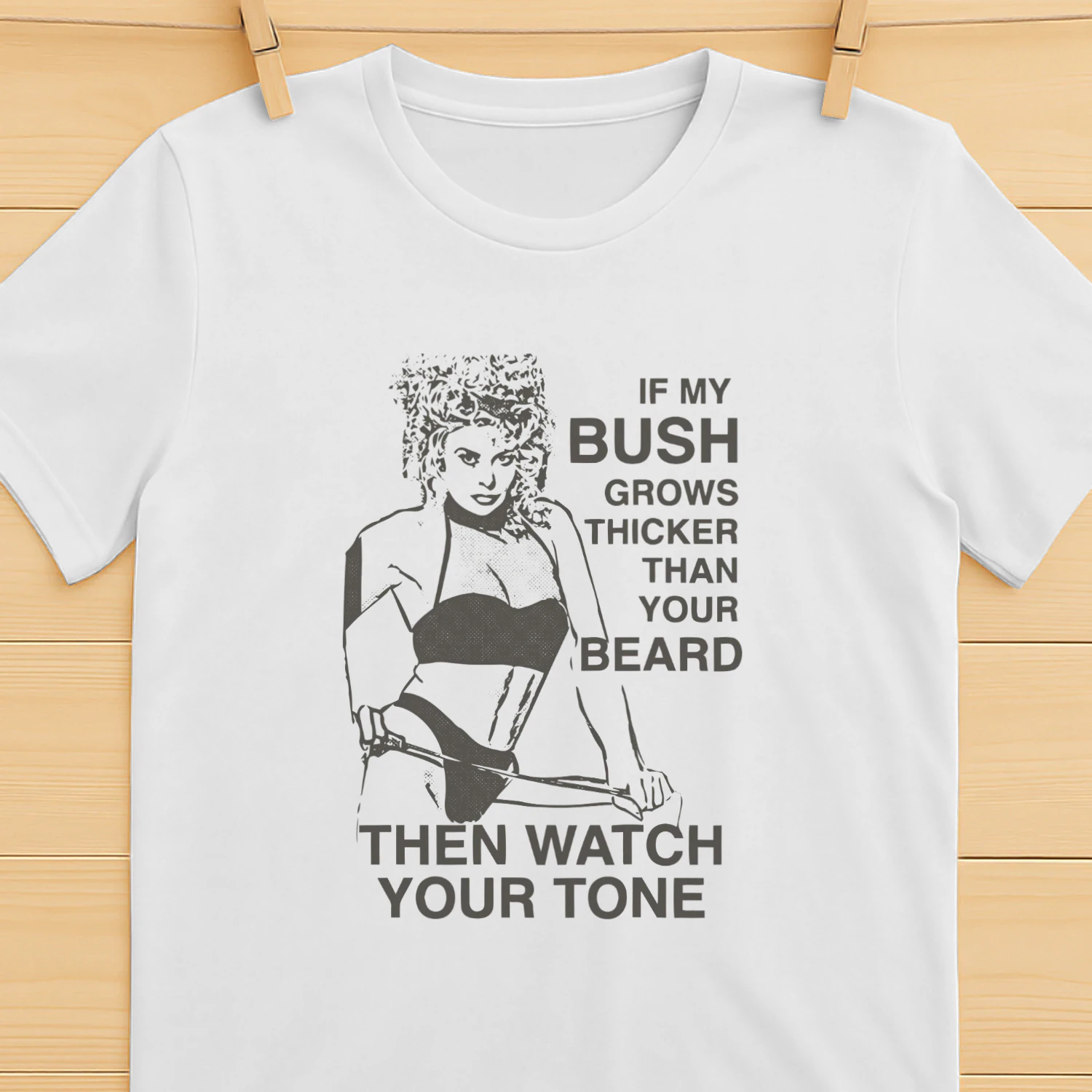 If My Bush Grows Thicker Than Your Beard, Then Watch Your Tone Shirt