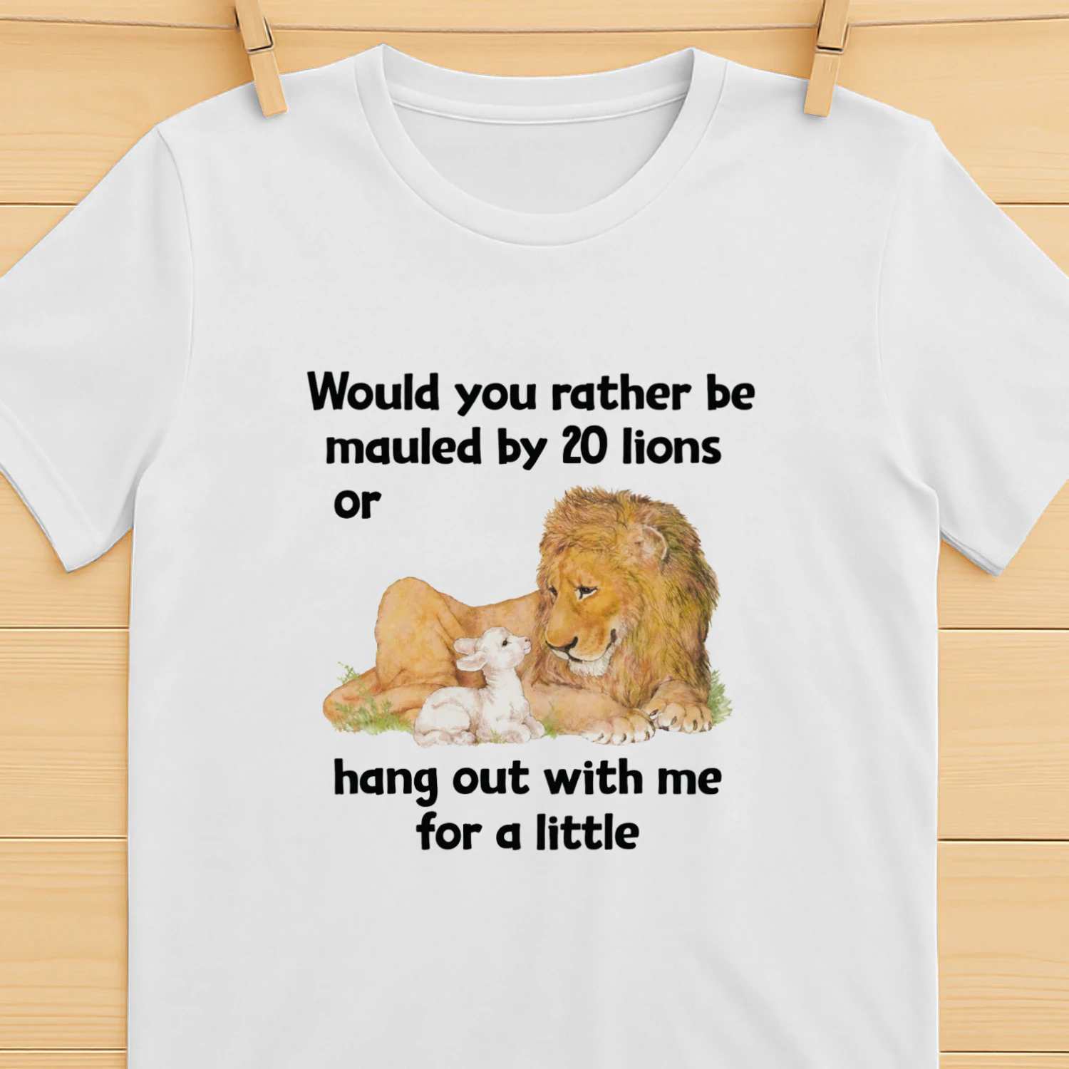 Would You Rather Be Mauled By 20 Lions Or Hang Out With Me For A Little Shirt