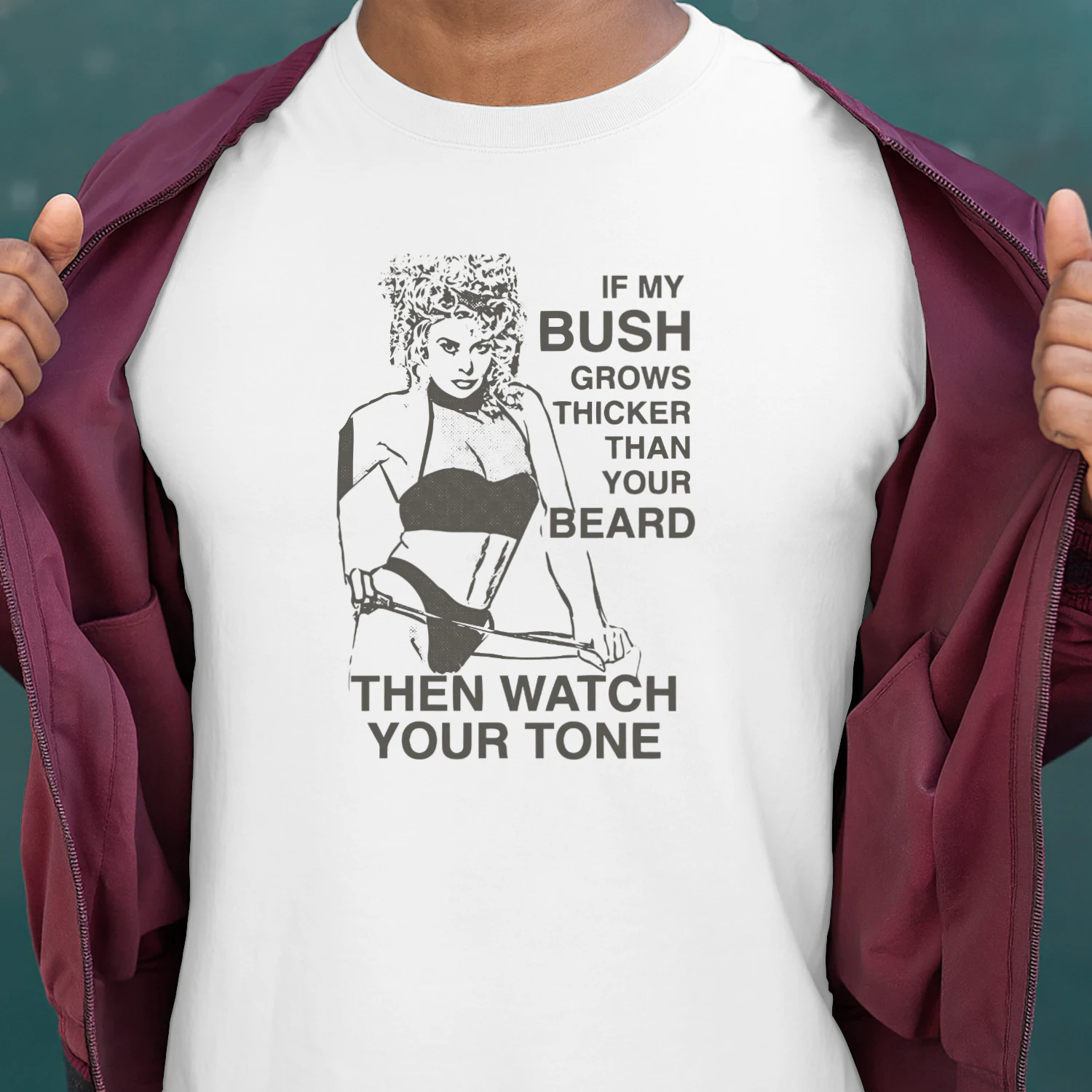 If My Bush Grows Thicker Than Your Beard, Then Watch Your Tone Shirt