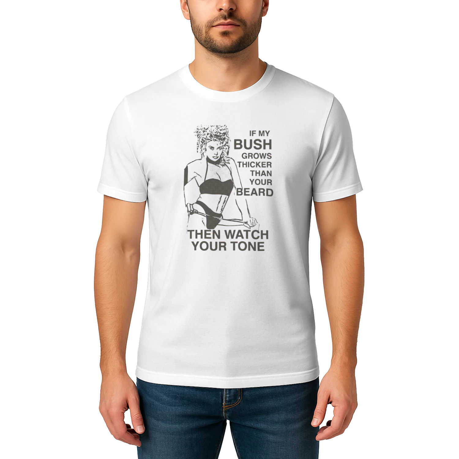 If My Bush Grows Thicker Than Your Beard, Then Watch Your Tone Shirt