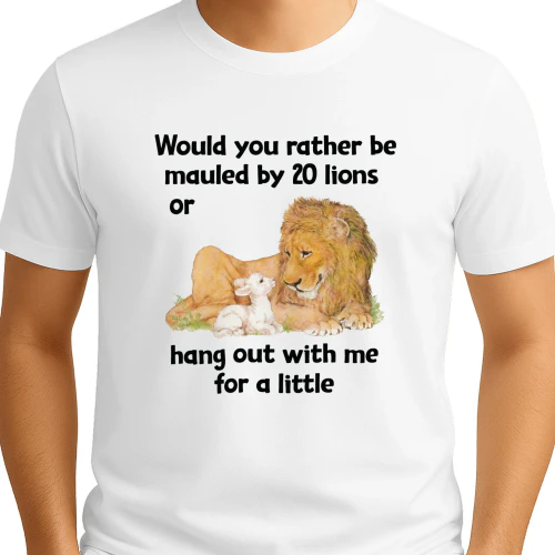 Would You Rather Be Mauled By 20 Lions Or Hang Out With Me For A Little Shirt