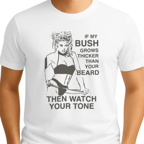 If My Bush Grows Thicker Than Your Beard, Then Watch Your Tone Shirt