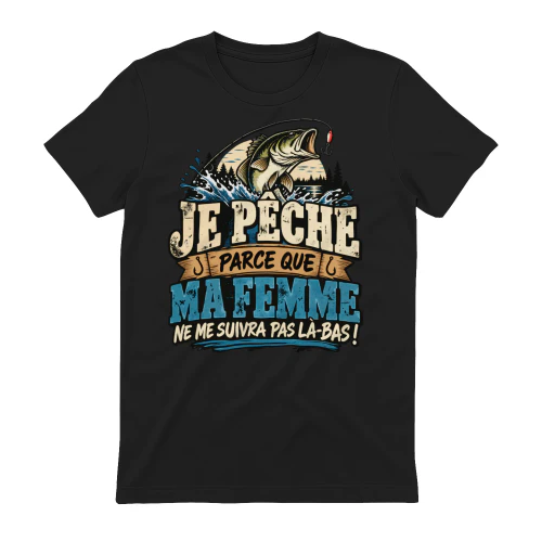 JE PÊCHE PARCE QUE MA FEMME NE ME SUIVRA PAS LÀ-BAS ! T-SHIRT