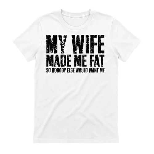 My Wife Made Me Fat So Nobody Else Would Want Me - Funny Husband Marriage Typography Graphic
