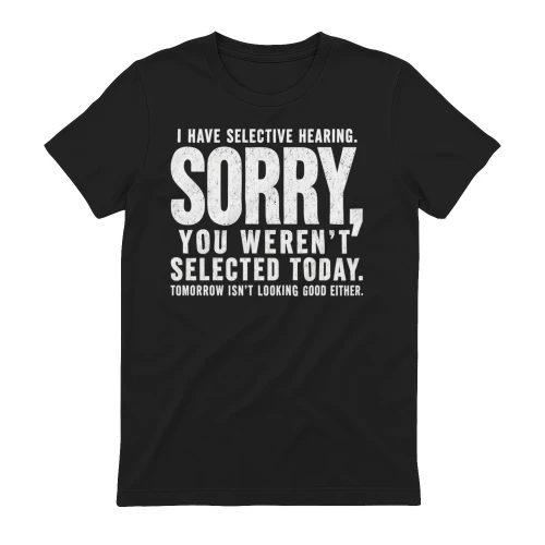 I Have Selective Hearing Sorry You Weren't Selected Today - Funny Sarcastic Quote Design