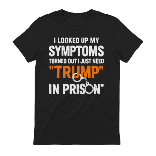I Looked Up My Symptoms Turns Out Need Trump In Prison - Funny Political Sarcastic Quote Design