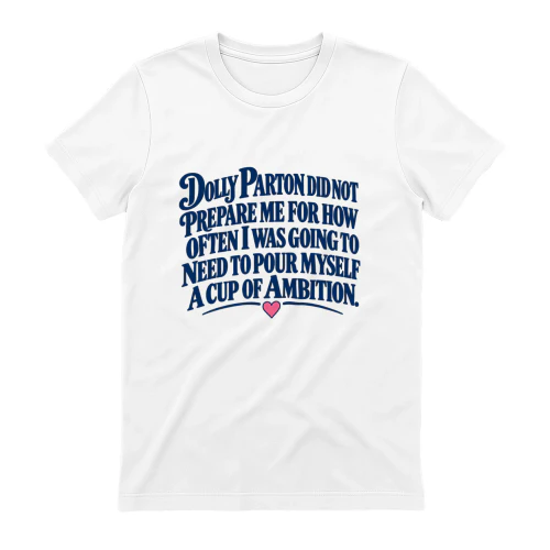 T-shirt dolly parton did not prepare me for how often i was going to need to pour myself a cup of ambition.