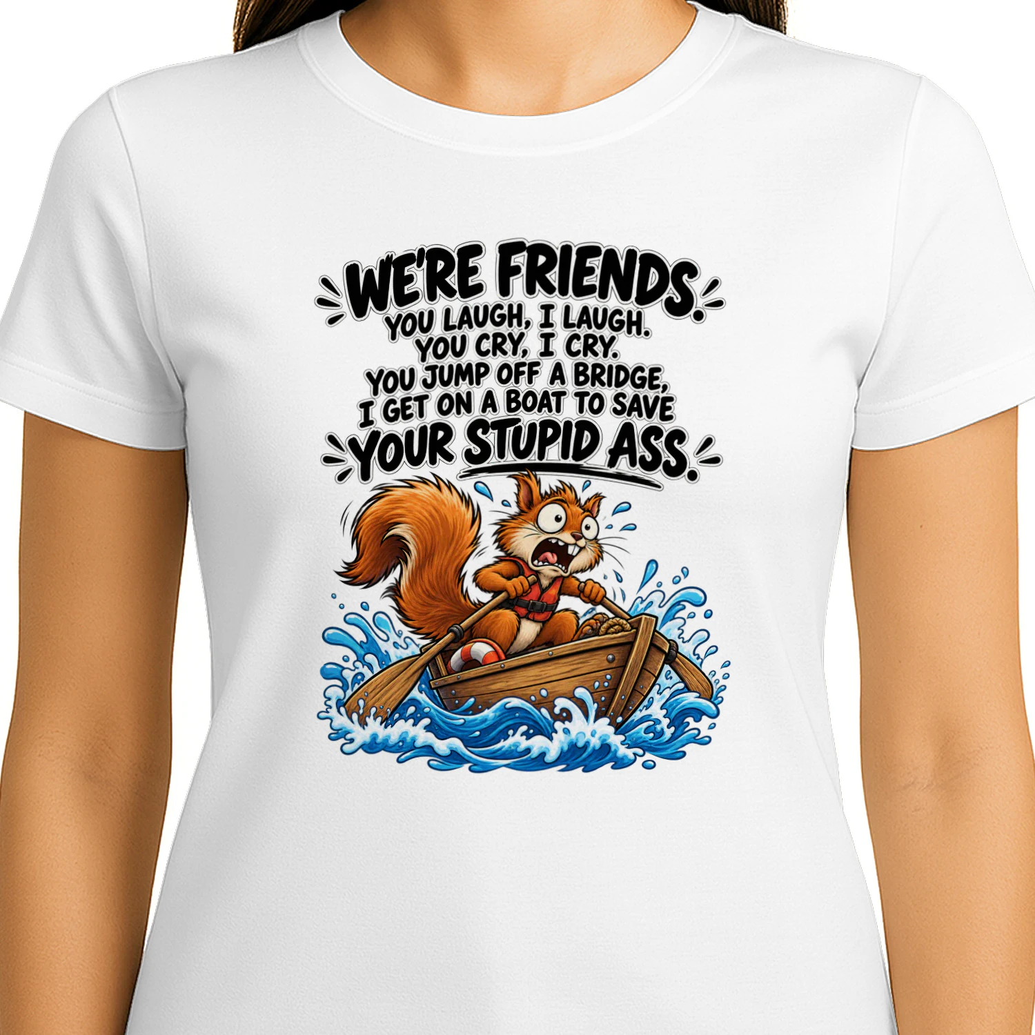 Squirrel we’re friends. You laugh, I laugh. You cry, I cry. You jump off a bridge, I get on a boat to save your stupid ass.