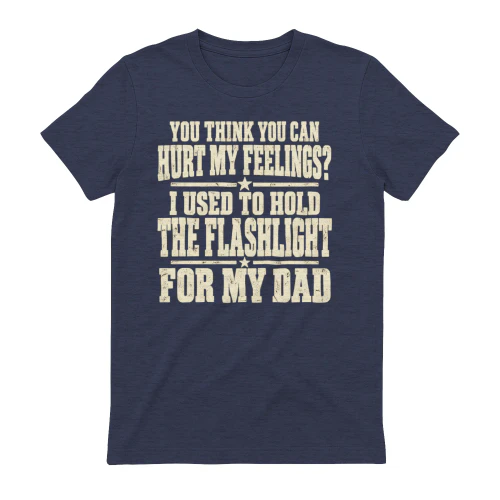 OU THINK YOU CAN HURT MY FEELINGS? I USED TO HOLD THE FLASHLIGHT FOR MY DAD