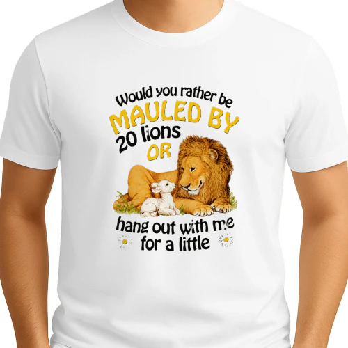 Would You Rather Be Mauled By 20 Lions Or Hang Out With Me For A Little Shirt
