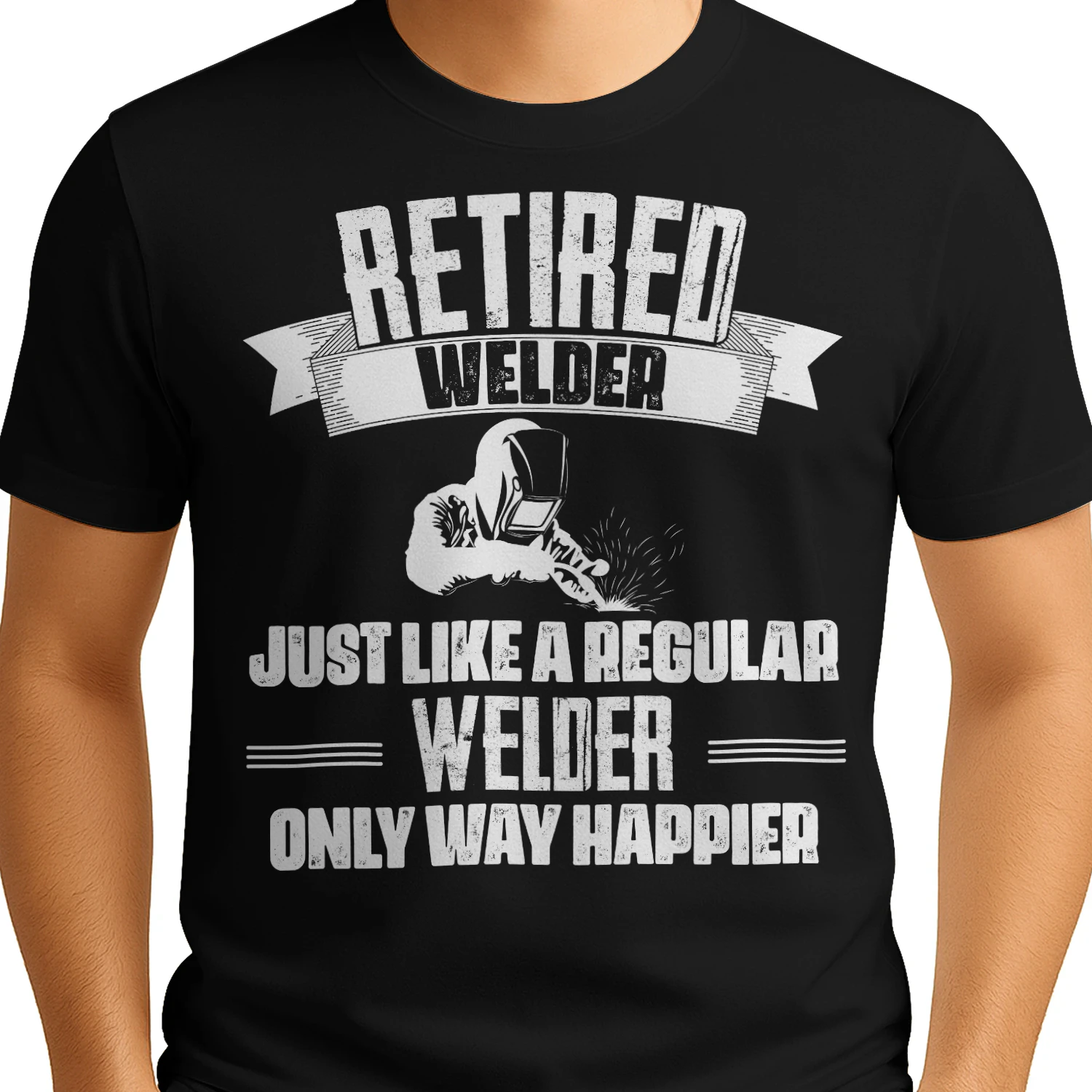 RETIRED WELDER - ONLY WAY HAPPIER