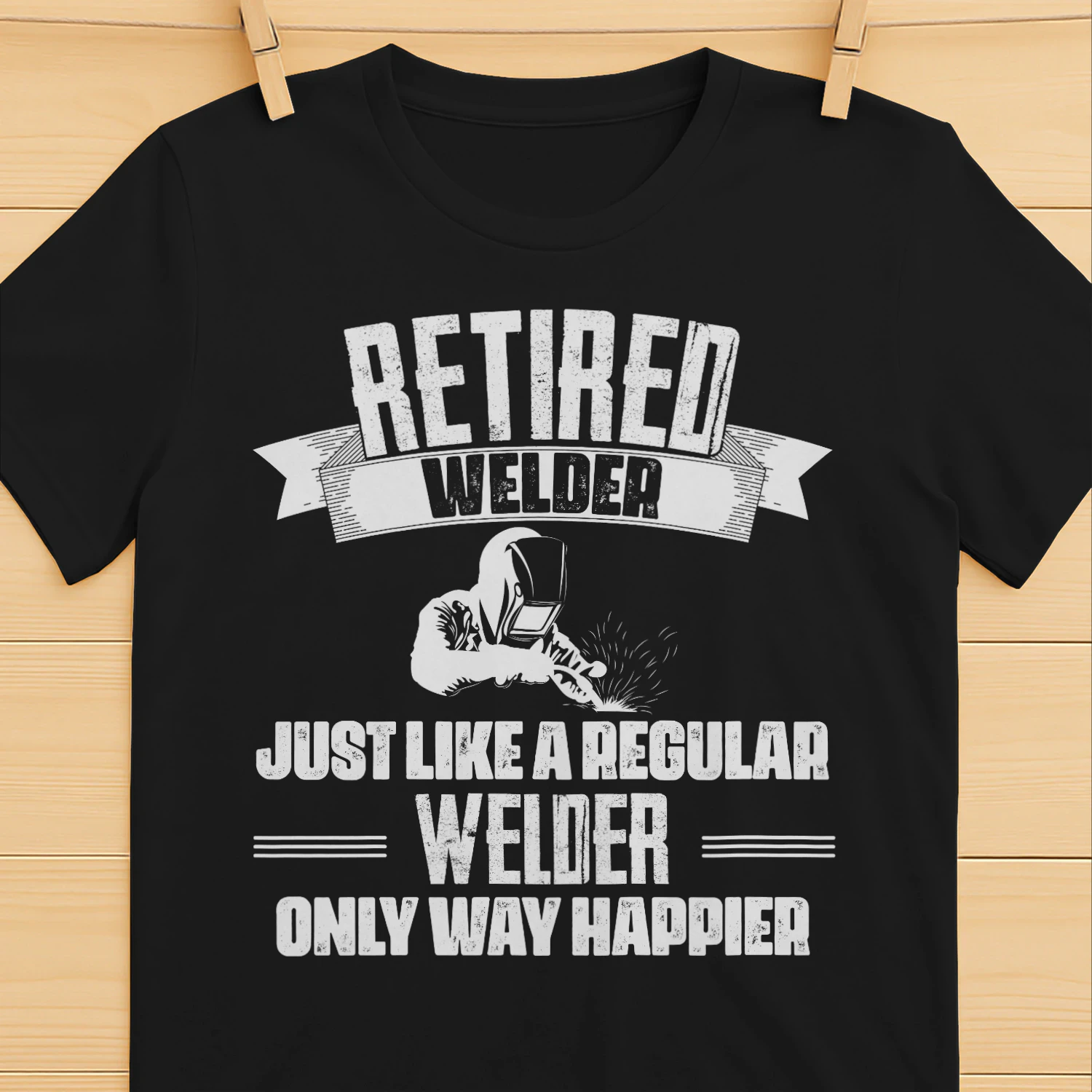 RETIRED WELDER - ONLY WAY HAPPIER