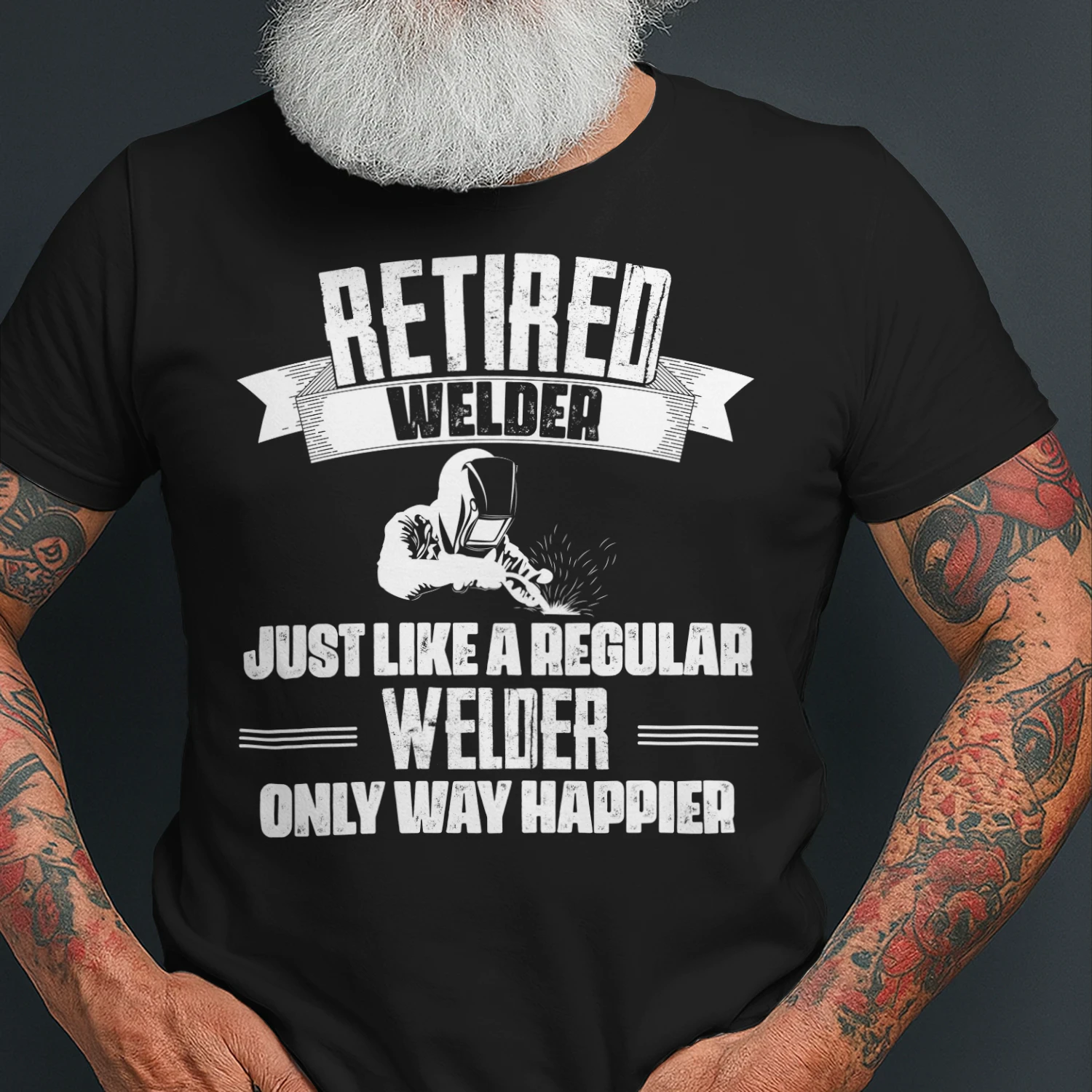 RETIRED WELDER - ONLY WAY HAPPIER