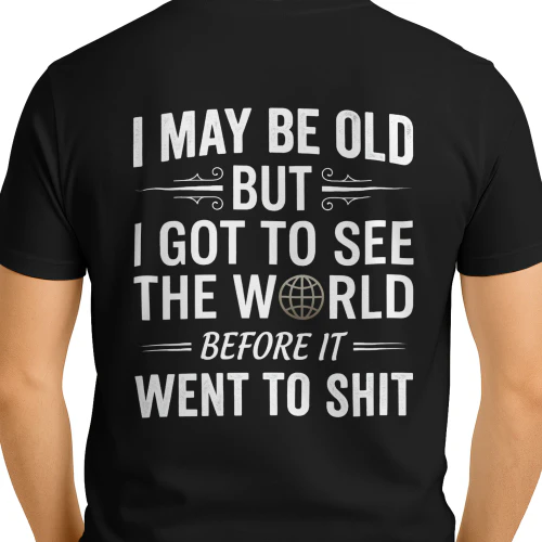 I May Be Old but I got to see the world before it went to shit
