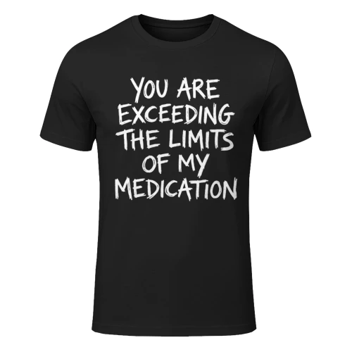 YOU ARE EXCEEDING THE LIMITS OF MY MEDICATION T-SHIRT