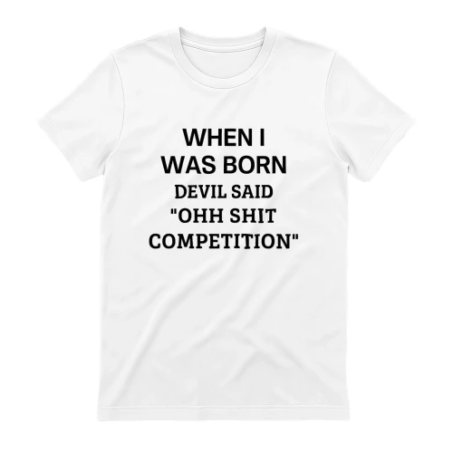 WHEN I WAS BORN DEVIL SAID "OHH SHIT COMPETITION"