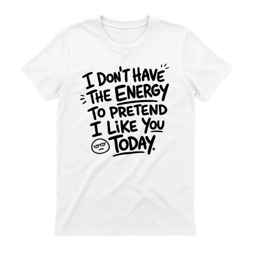 I DONT HAVE THE ENERGY TO PRETEND I LIKE YOU TODAY.